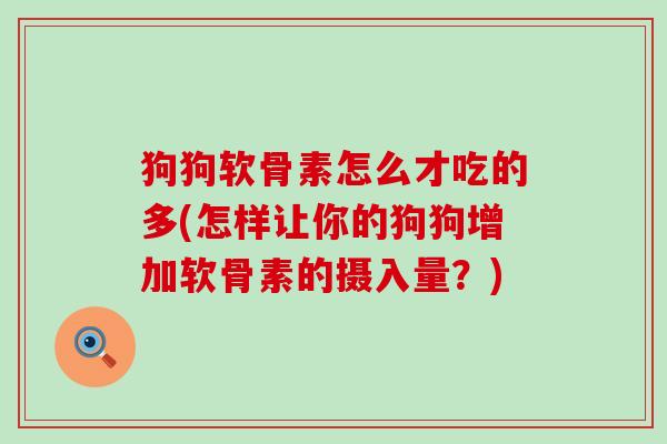 狗狗软骨素怎么才吃的多(怎样让你的狗狗增加软骨素的摄入量？)-第1张图片-氨糖科普网