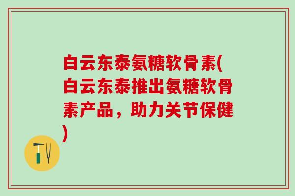 白云东泰氨糖软骨素(白云东泰推出氨糖软骨素产品，助力关节保健)-第1张图片-氨糖科普网