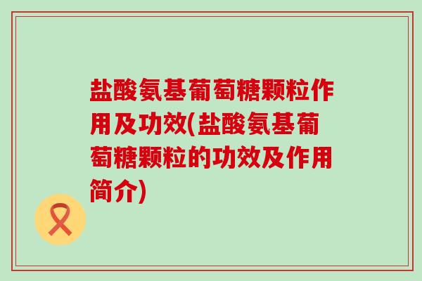 盐酸氨基葡萄糖颗粒作用及功效(盐酸氨基葡萄糖颗粒的功效及作用简介)-第1张图片-氨糖科普网 盐酸氨基葡萄糖颗粒作用及功效(盐酸氨基葡萄糖颗粒的功效及作用简介)-第1张图片-氨糖科普网