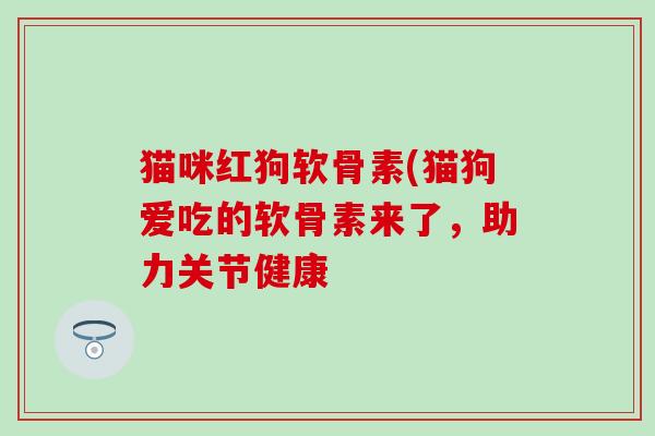 猫咪红狗软骨素(猫狗爱吃的软骨素来了,助力关节健康-第1张图片-氨糖科普网 猫咪红狗软骨素(猫狗爱吃的软骨素来了,助力关节健康-第1张图片-氨糖科普网