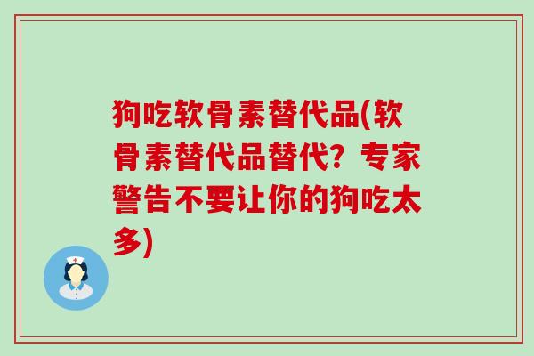 狗吃软骨素替代品(软骨素替代品替代?专家警告不要让你的狗吃太多)-第1张图片-氨糖科普网 狗吃软骨素替代品(软骨素替代品替代?专家警告不要让你的狗吃太多)-第1张图片-氨糖科普网