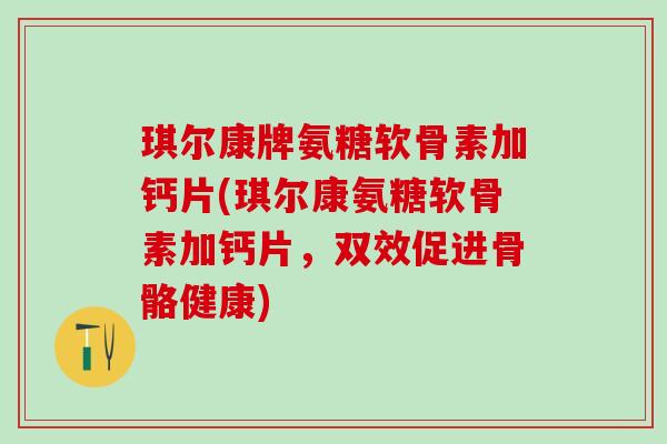 琪尔康牌氨糖软骨素加钙片(琪尔康氨糖软骨素加钙片,双效促进骨骼健康)-第1张图片-氨糖科普网 琪尔康牌氨糖软骨素加钙片(琪尔康氨糖软骨素加钙片,双效促进骨骼健康)-第1张图片-氨糖科普网