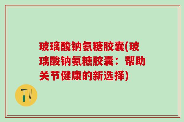 玻璃酸钠氨糖胶囊(玻璃酸钠氨糖胶囊:帮助关节健康的新选择)-第1张图片-氨糖科普网 玻璃酸钠氨糖胶囊(玻璃酸钠氨糖胶囊:帮助关节健康的新选择)-第1张图片-氨糖科普网