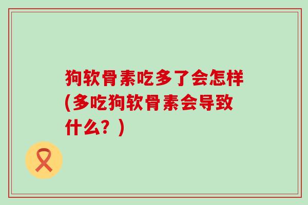 狗软骨素吃多了会怎样(多吃狗软骨素会导致什么?)-第1张图片-氨糖科普网 狗软骨素吃多了会怎样(多吃狗软骨素会导致什么?)-第1张图片-氨糖科普网