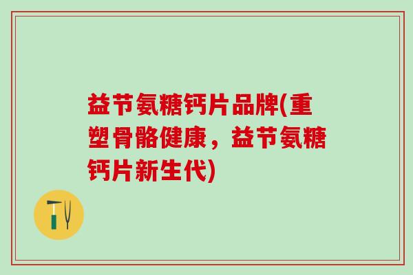 益节氨糖钙片品牌(重塑骨骼健康，益节氨糖钙片新生代)-第1张图片-氨糖科普网