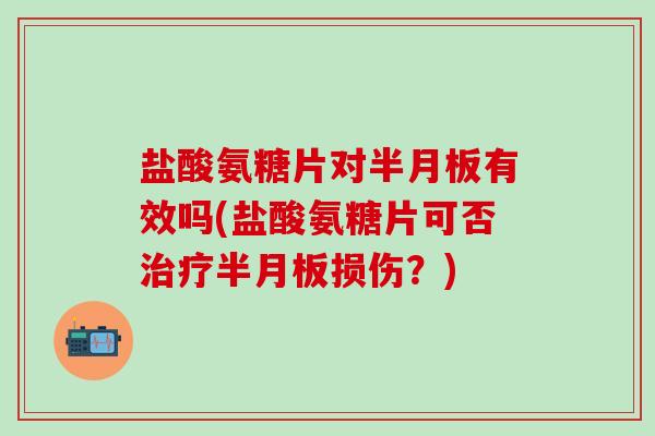 盐酸氨糖片对半月板有效吗(盐酸氨糖片可否治疗半月板损伤?)-第1张图片-氨糖科普网 盐酸氨糖片对半月板有效吗(盐酸氨糖片可否治疗半月板损伤?)-第1张图片-氨糖科普网