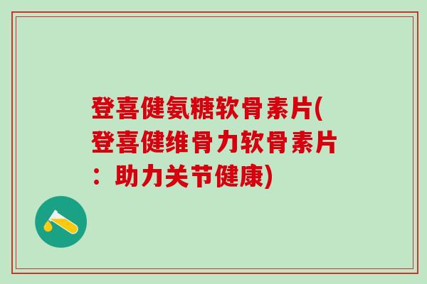 登喜健氨糖软骨素片(登喜健维骨力软骨素片:助力关节健康)-第1张图片-氨糖科普网 登喜健氨糖软骨素片(登喜健维骨力软骨素片:助力关节健康)-第1张图片-氨糖科普网