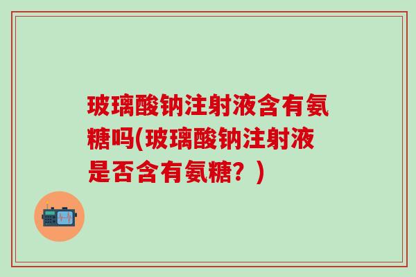 玻璃酸钠注射液含有氨糖吗(玻璃酸钠注射液是否含有氨糖?)-第1张图片-氨糖科普网 玻璃酸钠注射液含有氨糖吗(玻璃酸钠注射液是否含有氨糖?)-第1张图片-氨糖科普网