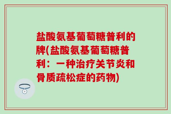盐酸氨基葡萄糖普利的牌(盐酸氨基葡萄糖普利:一种治疗关节炎和骨质疏松症的药物)-第1张图片-氨糖科普网 盐酸氨基葡萄糖普利的牌(盐酸氨基葡萄糖普利:一种治疗关节炎和骨质疏松症的药物)-第1张图片-氨糖科普网