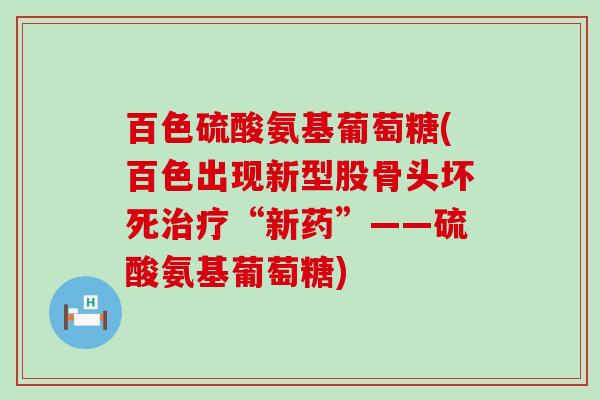 百色硫酸氨基葡萄糖(百色出现新型股骨头坏死治疗“新药”——硫酸氨基葡萄糖)-第1张图片-氨糖科普网 百色硫酸氨基葡萄糖(百色出现新型股骨头坏死治疗“新药”——硫酸氨基葡萄糖)-第1张图片-氨糖科普网