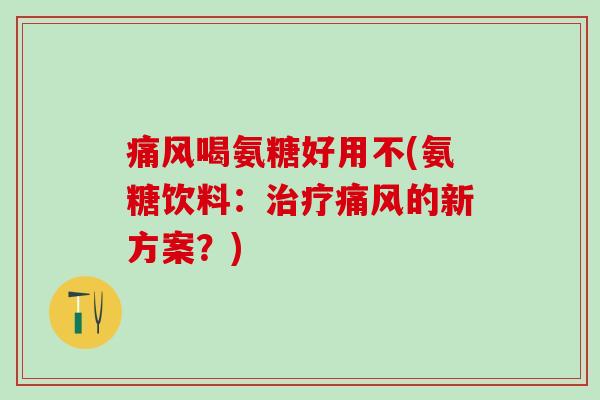 痛风喝氨糖好用不(氨糖饮料:治疗痛风的新方案?)-第1张图片-氨糖科普网 痛风喝氨糖好用不(氨糖饮料:治疗痛风的新方案?)-第1张图片-氨糖科普网