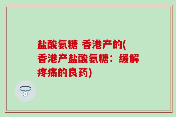 盐酸氨糖 香港产的(香港产盐酸氨糖:缓解疼痛的良药)-第1张图片-氨糖科普网 盐酸氨糖 香港产的(香港产盐酸氨糖:缓解疼痛的良药)-第1张图片-氨糖科普网