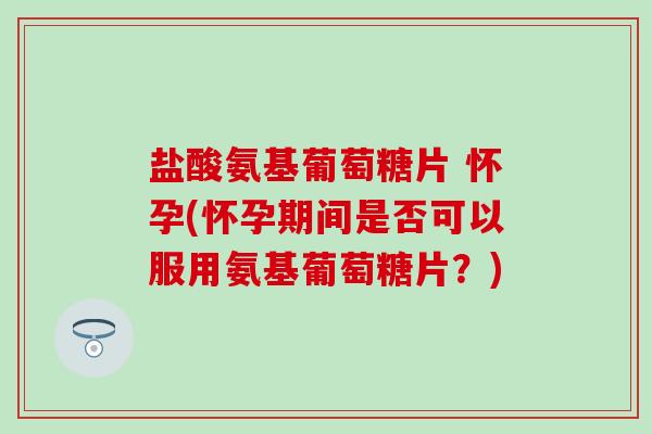 盐酸氨基葡萄糖片 怀孕(怀孕期间是否可以服用氨基葡萄糖片?)-第1张图片-氨糖科普网 盐酸氨基葡萄糖片 怀孕(怀孕期间是否可以服用氨基葡萄糖片?)-第1张图片-氨糖科普网