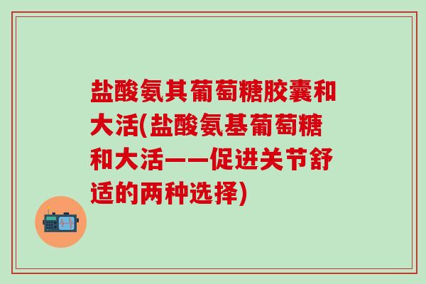 盐酸氨其葡萄糖胶囊和大活(盐酸氨基葡萄糖和大活——促进关节舒适的两种选择)-第1张图片-氨糖科普网 盐酸氨其葡萄糖胶囊和大活(盐酸氨基葡萄糖和大活——促进关节舒适的两种选择)-第1张图片-氨糖科普网
