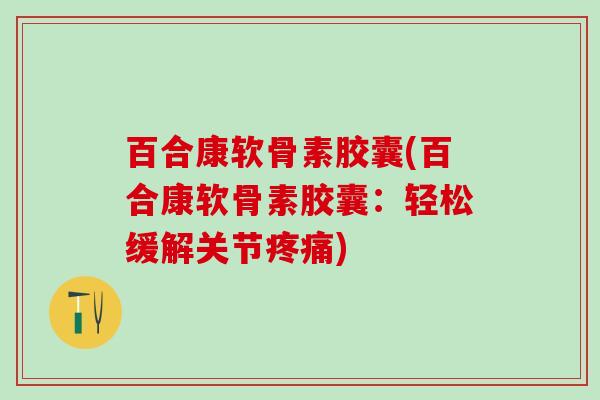 百合康软骨素胶囊(百合康软骨素胶囊：轻松缓解关节疼痛)-第1张图片-氨糖科普网
