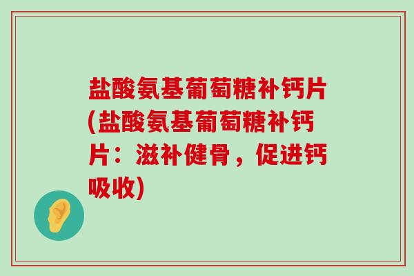 盐酸氨基葡萄糖补钙片(盐酸氨基葡萄糖补钙片：滋补健骨，促进钙吸收)-第1张图片-氨糖科普网