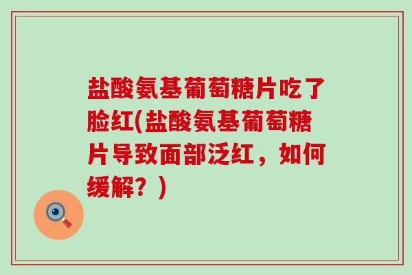 盐酸氨基葡萄糖片吃了脸红(盐酸氨基葡萄糖片导致面部泛红,如何缓解?)-第1张图片-氨糖科普网 盐酸氨基葡萄糖片吃了脸红(盐酸氨基葡萄糖片导致面部泛红,如何缓解?)-第1张图片-氨糖科普网