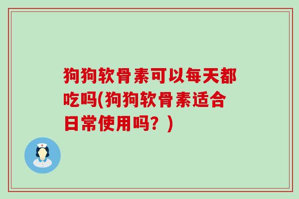 狗狗软骨素可以每天都吃吗(狗狗软骨素适合日常使用吗?)-第1张图片-氨糖科普网 狗狗软骨素可以每天都吃吗(狗狗软骨素适合日常使用吗?)-第1张图片-氨糖科普网