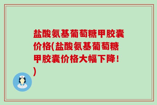 盐酸氨基葡萄糖甲胶囊价格(盐酸氨基葡萄糖甲胶囊价格大幅下降!)-第1张图片-氨糖科普网 盐酸氨基葡萄糖甲胶囊价格(盐酸氨基葡萄糖甲胶囊价格大幅下降!)-第1张图片-氨糖科普网