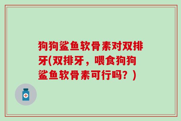 狗狗鲨鱼软骨素对双排牙(双排牙,喂食狗狗鲨鱼软骨素可行吗?)-第1张图片-氨糖科普网 狗狗鲨鱼软骨素对双排牙(双排牙,喂食狗狗鲨鱼软骨素可行吗?)-第1张图片-氨糖科普网