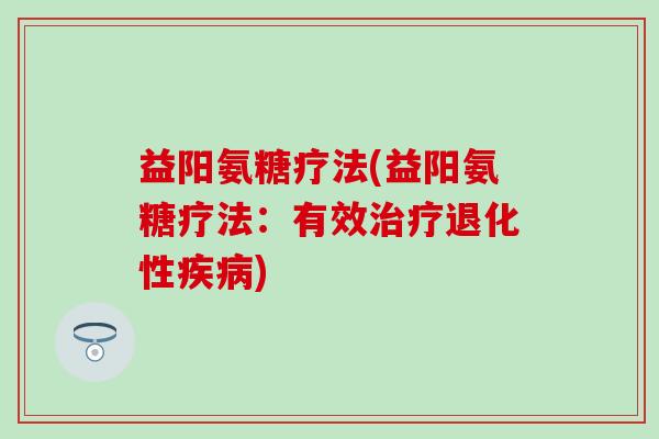 益阳氨糖疗法(益阳氨糖疗法:有效治疗退化性疾病)-第1张图片-氨糖科普网 益阳氨糖疗法(益阳氨糖疗法:有效治疗退化性疾病)-第1张图片-氨糖科普网