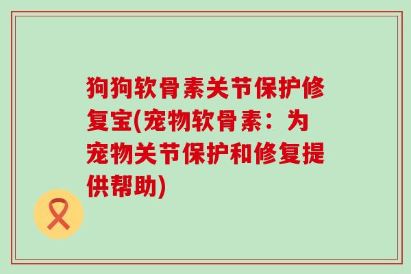 狗狗软骨素关节保护修复宝(宠物软骨素:为宠物关节保护和修复提供帮助)-第1张图片-氨糖科普网 狗狗软骨素关节保护修复宝(宠物软骨素:为宠物关节保护和修复提供帮助)-第1张图片-氨糖科普网