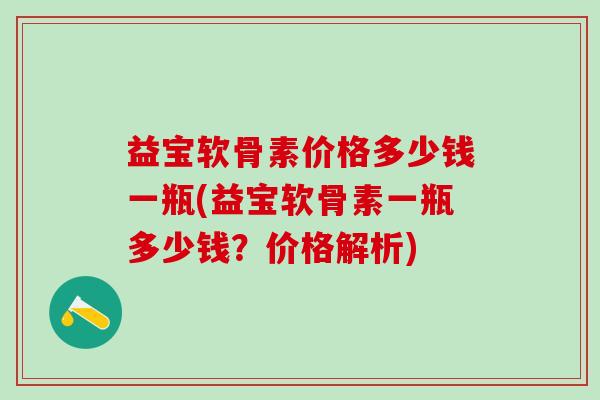 益宝软骨素价格多少钱一瓶(益宝软骨素一瓶多少钱？价格解析)-第1张图片-氨糖科普网