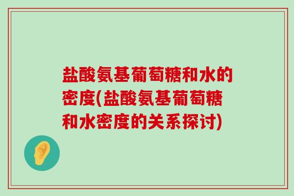 盐酸氨基葡萄糖和水的密度(盐酸氨基葡萄糖和水密度的关系探讨)-第1张图片-氨糖科普网 盐酸氨基葡萄糖和水的密度(盐酸氨基葡萄糖和水密度的关系探讨)-第1张图片-氨糖科普网