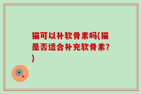 猫可以补软骨素吗(猫是否适合补充软骨素?)-第1张图片-氨糖科普网 猫可以补软骨素吗(猫是否适合补充软骨素?)-第1张图片-氨糖科普网