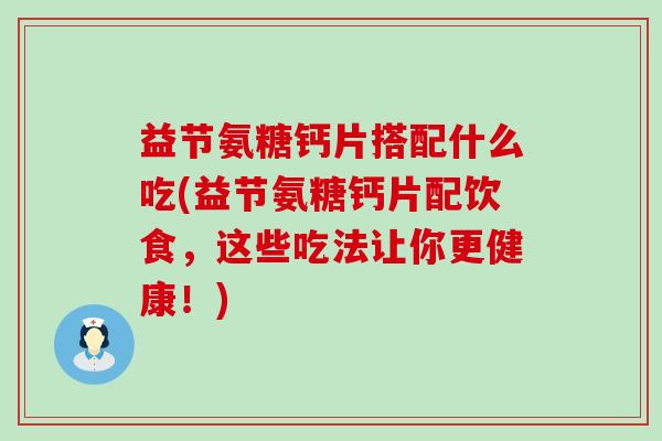 益节氨糖钙片搭配什么吃(益节氨糖钙片配饮食,这些吃法让你更健康!)-第1张图片-氨糖科普网 益节氨糖钙片搭配什么吃(益节氨糖钙片配饮食,这些吃法让你更健康!)-第1张图片-氨糖科普网