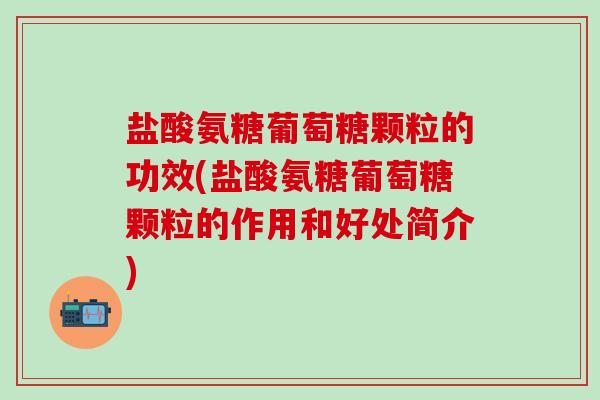 盐酸氨糖葡萄糖颗粒的功效(盐酸氨糖葡萄糖颗粒的作用和好处简介)-第1张图片-氨糖科普网 盐酸氨糖葡萄糖颗粒的功效(盐酸氨糖葡萄糖颗粒的作用和好处简介)-第1张图片-氨糖科普网