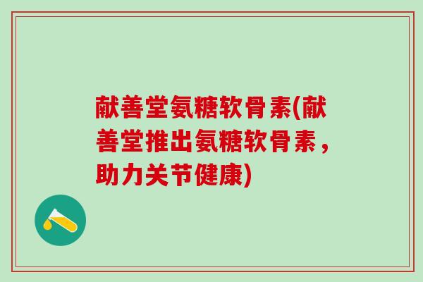 献善堂氨糖软骨素(献善堂推出氨糖软骨素,助力关节健康)-第1张图片-氨糖科普网 献善堂氨糖软骨素(献善堂推出氨糖软骨素,助力关节健康)-第1张图片-氨糖科普网