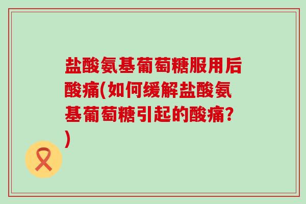 盐酸氨基葡萄糖服用后酸痛(如何缓解盐酸氨基葡萄糖引起的酸痛?)-第1张图片-氨糖科普网 盐酸氨基葡萄糖服用后酸痛(如何缓解盐酸氨基葡萄糖引起的酸痛?)-第1张图片-氨糖科普网