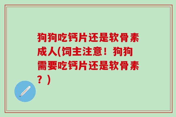 狗狗吃钙片还是软骨素成人(饲主注意!狗狗需要吃钙片还是软骨素?)-第1张图片-氨糖科普网 狗狗吃钙片还是软骨素成人(饲主注意!狗狗需要吃钙片还是软骨素?)-第1张图片-氨糖科普网