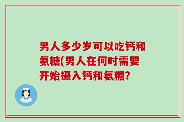 男人多少岁可以吃钙和氨糖(男人在何时需要开始摄入钙和氨糖?-第1张图片-氨糖科普网 男人多少岁可以吃钙和氨糖(男人在何时需要开始摄入钙和氨糖?-第1张图片-氨糖科普网