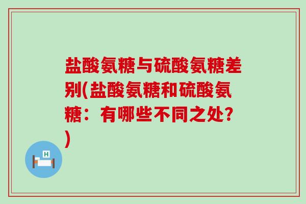 盐酸氨糖与硫酸氨糖差别(盐酸氨糖和硫酸氨糖：有哪些不同之处？)-第1张图片-氨糖科普网