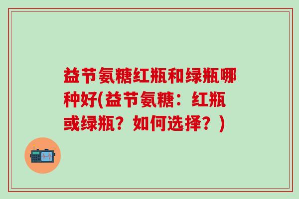 益节氨糖红瓶和绿瓶哪种好(益节氨糖：红瓶或绿瓶？如何选择？)-第1张图片-氨糖科普网