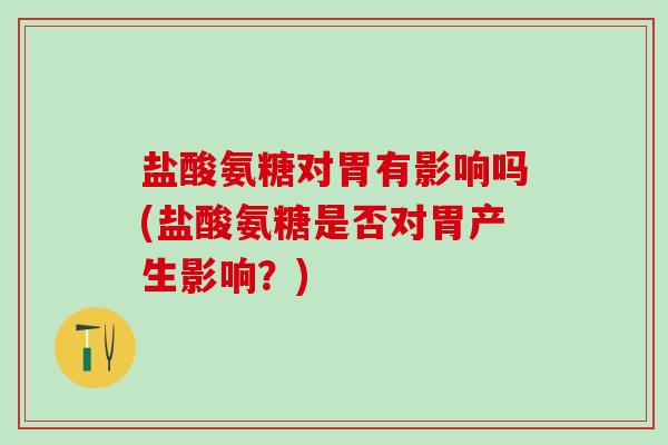 盐酸氨糖对胃有影响吗(盐酸氨糖是否对胃产生影响？)-第1张图片-氨糖科普网
