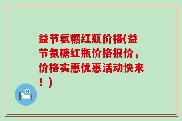 益节氨糖红瓶价格(益节氨糖红瓶价格报价,价格实惠优惠活动快来!)-第1张图片-氨糖科普网 益节氨糖红瓶价格(益节氨糖红瓶价格报价,价格实惠优惠活动快来!)-第1张图片-氨糖科普网