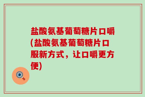 盐酸氨基葡萄糖片口嚼(盐酸氨基葡萄糖片口服新方式，让口嚼更方便)-第1张图片-氨糖科普网