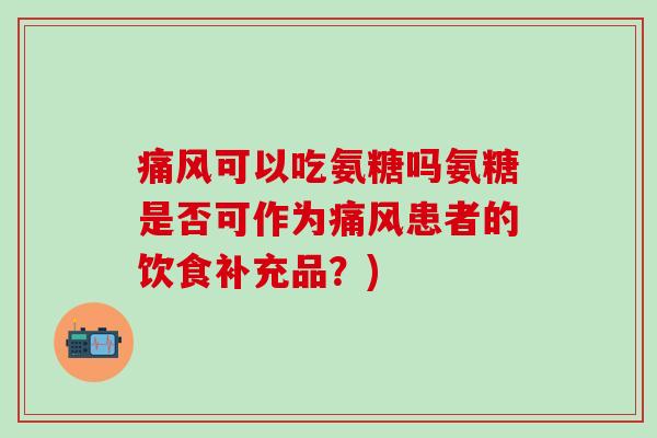 痛风可以吃氨糖吗氨糖是否可作为痛风患者的饮食补充品?)-第1张图片-氨糖科普网 痛风可以吃氨糖吗氨糖是否可作为痛风患者的饮食补充品?)-第1张图片-氨糖科普网