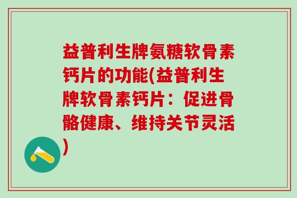 益普利生牌氨糖软骨素钙片的功能(益普利生牌软骨素钙片:促进骨骼健康、维持关节灵活)-第1张图片-氨糖科普网 益普利生牌氨糖软骨素钙片的功能(益普利生牌软骨素钙片:促进骨骼健康、维持关节灵活)-第1张图片-氨糖科普网