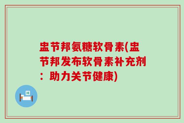 盅节邦氨糖软骨素(盅节邦发布软骨素补充剂：助力关节健康)-第1张图片-氨糖科普网