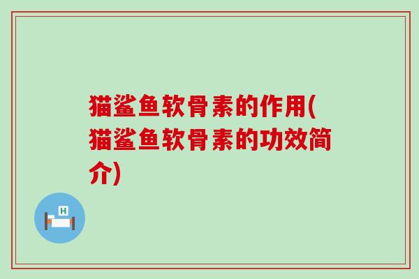 猫鲨鱼软骨素的作用(猫鲨鱼软骨素的功效简介)-第1张图片-氨糖科普网 猫鲨鱼软骨素的作用(猫鲨鱼软骨素的功效简介)-第1张图片-氨糖科普网