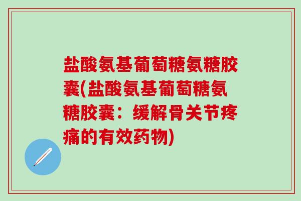 盐酸氨基葡萄糖氨糖胶囊(盐酸氨基葡萄糖氨糖胶囊：缓解骨关节疼痛的有效药物)-第1张图片-氨糖科普网