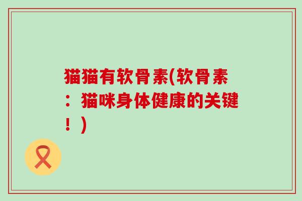 猫猫有软骨素(软骨素:猫咪身体健康的关键!)-第1张图片-氨糖科普网 猫猫有软骨素(软骨素:猫咪身体健康的关键!)-第1张图片-氨糖科普网