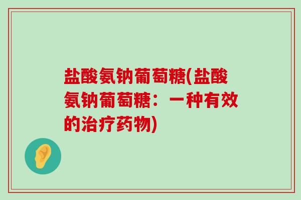 盐酸氨钠葡萄糖(盐酸氨钠葡萄糖：一种有效的治疗药物)-第1张图片-氨糖科普网