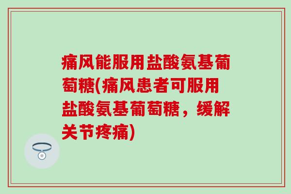 痛风能服用盐酸氨基葡萄糖(痛风患者可服用盐酸氨基葡萄糖,缓解关节疼痛)-第1张图片-氨糖科普网 痛风能服用盐酸氨基葡萄糖(痛风患者可服用盐酸氨基葡萄糖,缓解关节疼痛)-第1张图片-氨糖科普网