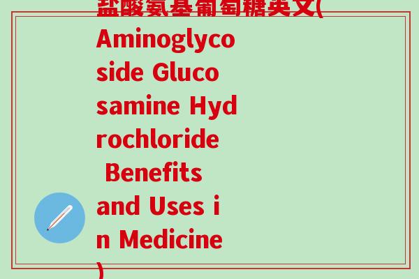 盐酸氨基葡萄糖英文(Aminoglycoside Glucosamine Hydrochloride Benefits and Uses in Medicine)-第1张图片-氨糖科普网 盐酸氨基葡萄糖英文(Aminoglycoside Glucosamine Hydrochloride Benefits and Uses in Medicine)-第1张图片-氨糖科普网