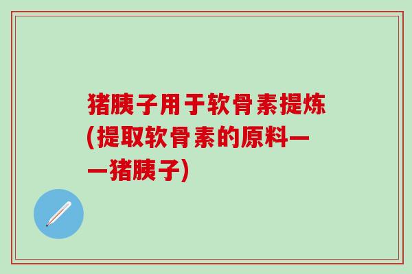 猪胰子用于软骨素提炼(提取软骨素的原料——猪胰子)-第1张图片-氨糖科普网 猪胰子用于软骨素提炼(提取软骨素的原料——猪胰子)-第1张图片-氨糖科普网
